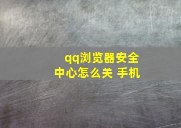 qq浏览器安全中心怎么关 手机